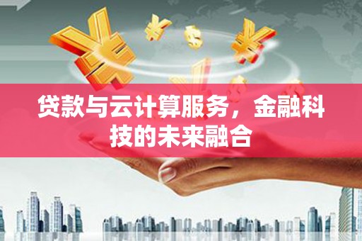 湘西贷款与云计算服务，金融科技的未来融合