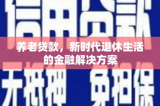 湘西养老贷款，新时代退休生活的金融解决方案