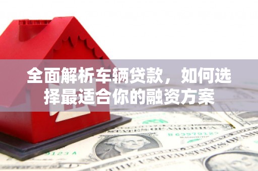湘西全面解析车辆贷款，如何选择最适合你的融资方案