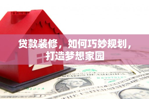 湘西贷款装修，如何巧妙规划，打造梦想家园