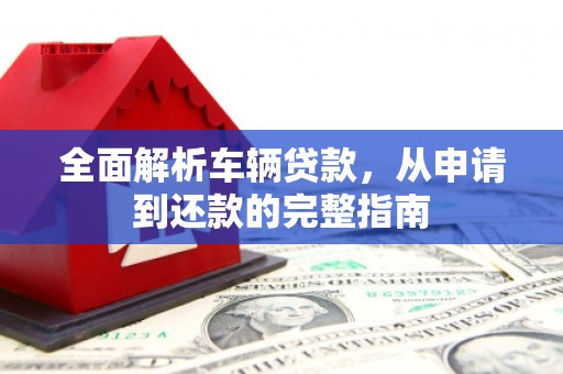 湘西全面解析车辆贷款，从申请到还款的完整指南