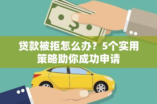 湘西贷款被拒怎么办？5个实用策略助你成功申请