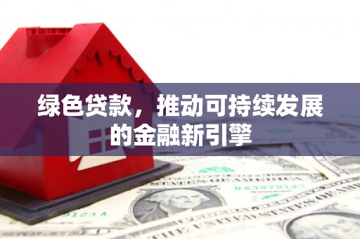 湘西绿色贷款，推动可持续发展的金融新引擎
