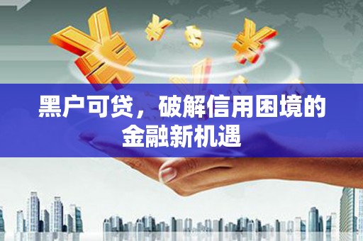 湘西黑户可贷，破解信用困境的金融新机遇