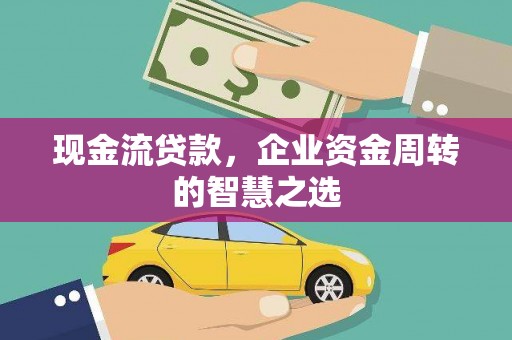 湘西现金流贷款，企业资金周转的智慧之选