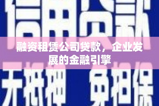 湘西融资租赁公司贷款，企业发展的金融引擎