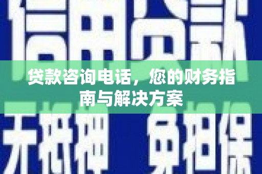 湘西贷款咨询电话，您的财务指南与解决方案