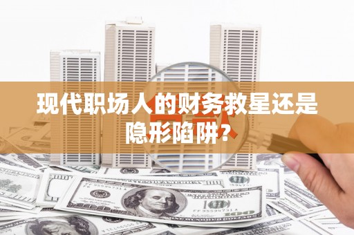 湘西现代职场人的财务救星还是隐形陷阱？