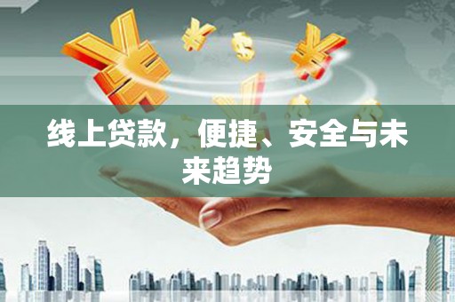 湘西线上贷款，便捷、安全与未来趋势