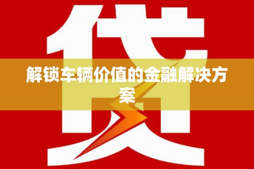 湘西解锁车辆价值的金融解决方案