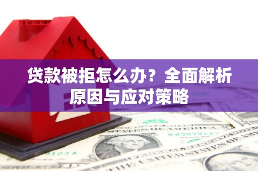 湘西贷款被拒怎么办？全面解析原因与应对策略