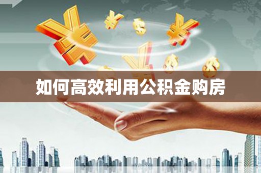 湘西如何高效利用公积金购房