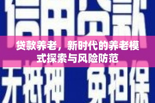 湘西贷款养老，新时代的养老模式探索与风险防范