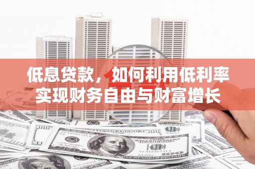 湘西低息贷款，如何利用低利率实现财务自由与财富增长