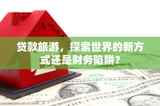 湘西贷款旅游，探索世界的新方式还是财务陷阱？