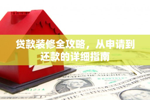 湘西贷款装修全攻略，从申请到还款的详细指南