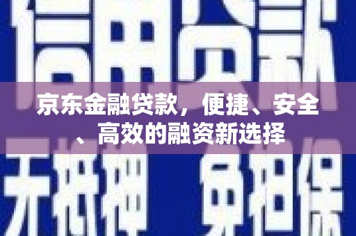 湘西京东金融贷款，便捷、安全、高效的融资新选择